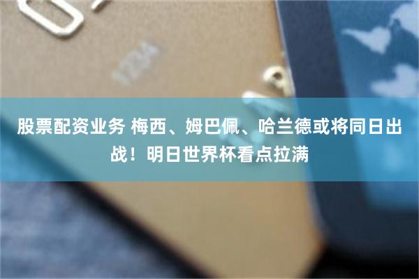 股票配资业务 梅西、姆巴佩、哈兰德或将同日出战！明日世界杯看点拉满