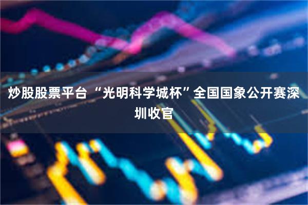 炒股股票平台 “光明科学城杯”全国国象公开赛深圳收官