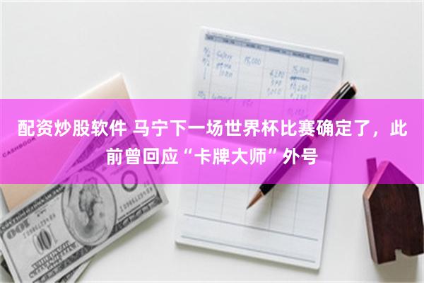 配资炒股软件 马宁下一场世界杯比赛确定了，此前曾回应“卡牌大师”外号