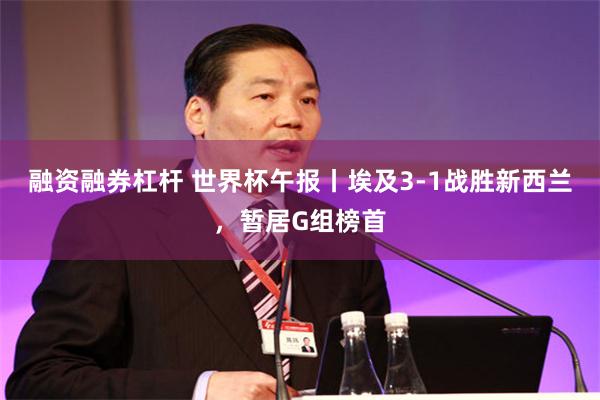 融资融券杠杆 世界杯午报丨埃及3-1战胜新西兰，暂居G组榜首