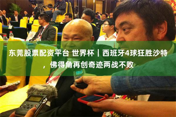 东莞股票配资平台 世界杯｜西班牙4球狂胜沙特，佛得角再创奇迹两战不败