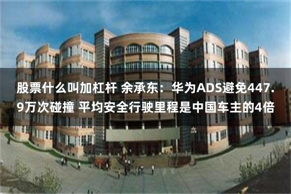 股票什么叫加杠杆 余承东：华为ADS避免447.9万次碰撞 平均安全行驶里程是中国车主的4倍
