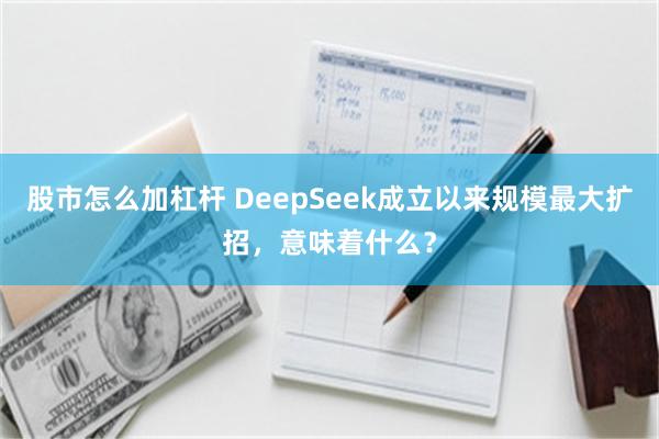 股市怎么加杠杆 DeepSeek成立以来规模最大扩招，意味着什么？