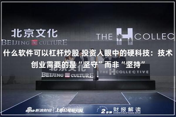 什么软件可以杠杆炒股 投资人眼中的硬科技：技术创业需要的是“坚守”而非“坚持”