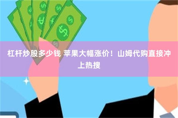 杠杆炒股多少钱 苹果大幅涨价!山姆代购直接冲上热搜