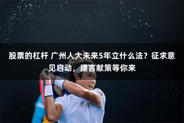 股票的杠杆 广州人大未来5年立什么法？征求意见启动，建言献策等你来