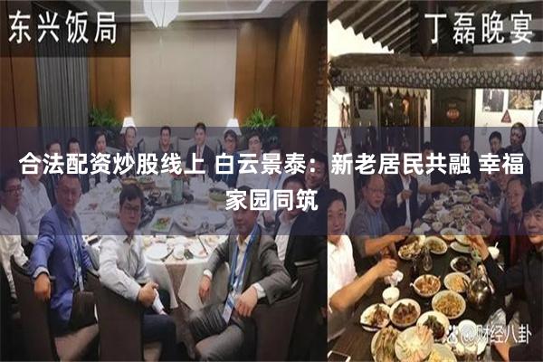合法配资炒股线上 白云景泰：新老居民共融 幸福家园同筑