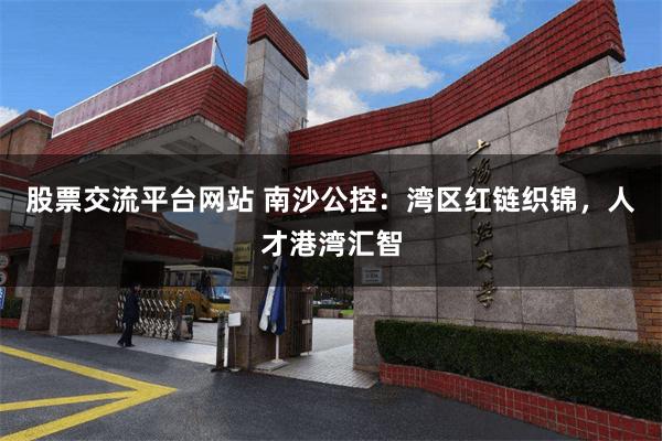 股票交流平台网站 南沙公控：湾区红链织锦，人才港湾汇智