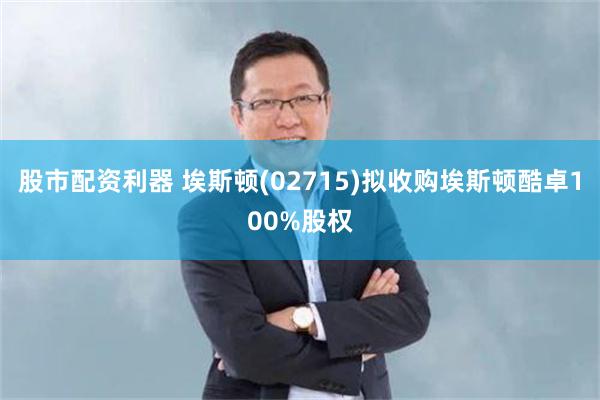 股市配资利器 埃斯顿(02715)拟收购埃斯顿酷卓100%股权