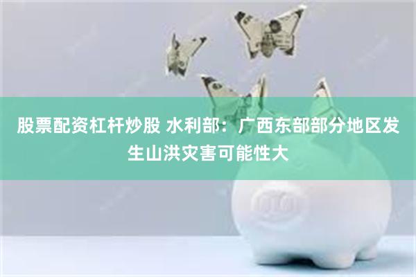股票配资杠杆炒股 水利部:广西东部部分地区发生山洪灾害可能性大