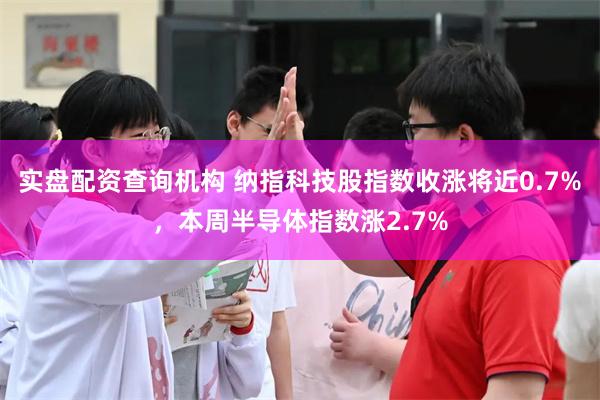 实盘配资查询机构 纳指科技股指数收涨将近0.7%，本周半导体指数涨2.7%