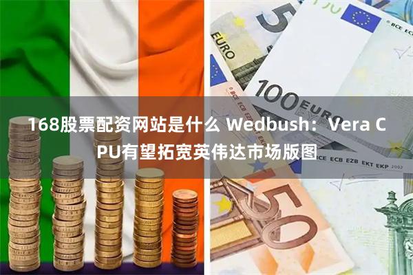 168股票配资网站是什么 Wedbush：Vera CPU有望拓宽英伟达市场版图