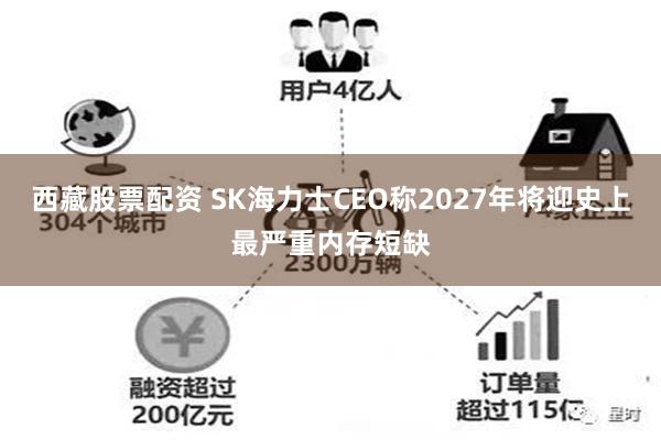 西藏股票配资 SK海力士CEO称2027年将迎史上最严重内存短缺