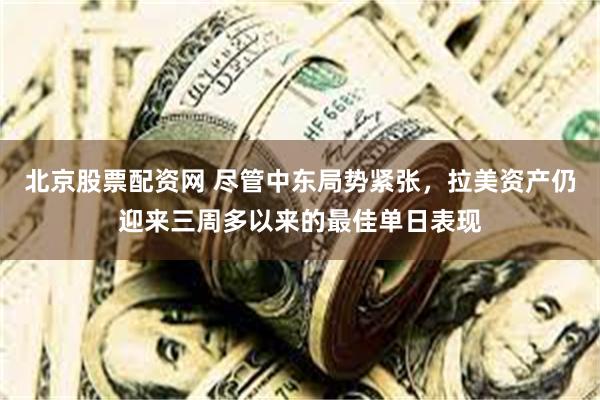 北京股票配资网 尽管中东局势紧张，拉美资产仍迎来三周多以来的最佳单日表现