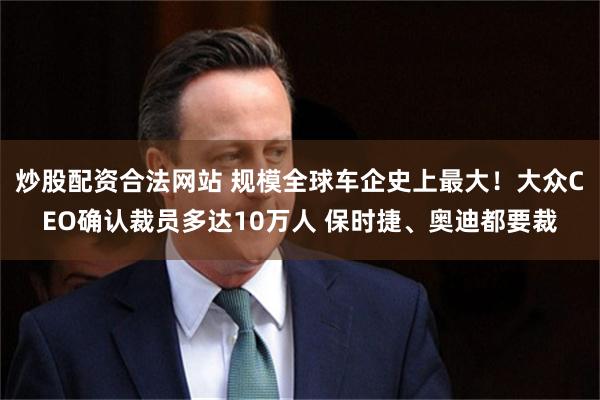 炒股配资合法网站 规模全球车企史上最大!大众CEO确认裁员多达10万人 保时捷、奥迪都要裁