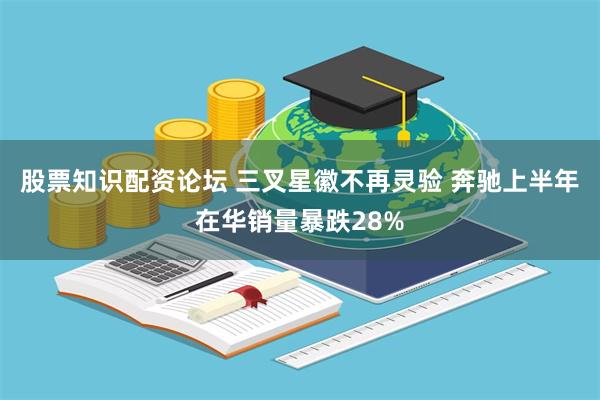 股票知识配资论坛 三叉星徽不再灵验 奔驰上半年在华销量暴跌28%