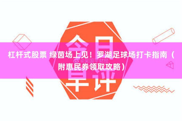 杠杆式股票 绿茵场上见！罗湖足球场打卡指南（附惠民券领取攻略）