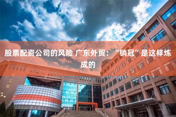 股票配资公司的风险 广东外贸：“销冠”是这样炼成的