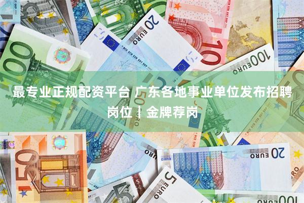 最专业正规配资平台 广东各地事业单位发布招聘岗位｜金牌荐岗