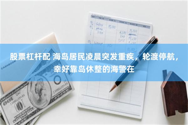 股票杠杆配 海岛居民凌晨突发重疾，轮渡停航，幸好靠岛休整的海警在