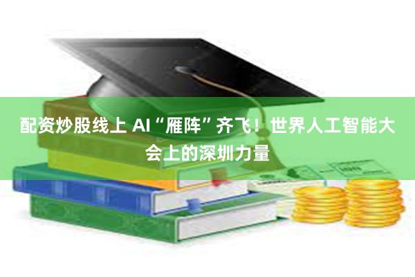配资炒股线上 AI“雁阵”齐飞！世界人工智能大会上的深圳力量