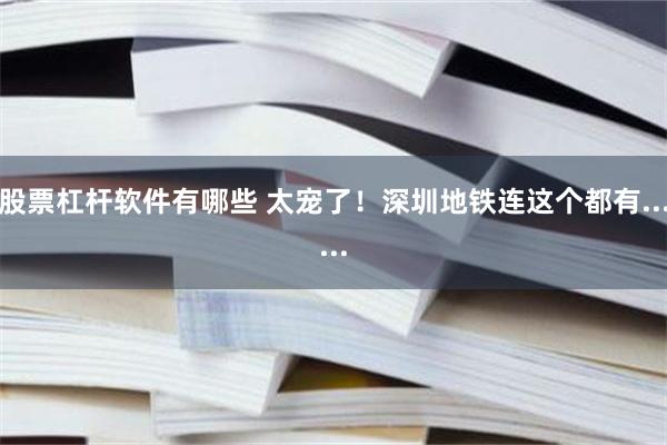 股票杠杆软件有哪些 太宠了！深圳地铁连这个都有......
