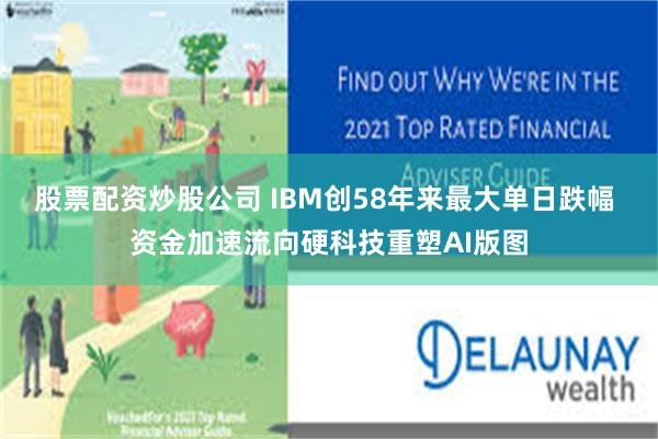 股票配资炒股公司 IBM创58年来最大单日跌幅 资金加速流向硬科技重塑AI版图
