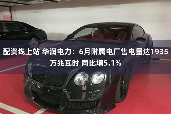 配资线上站 华润电力:6月附属电厂售电量达1935万兆瓦时 同比增5.1%