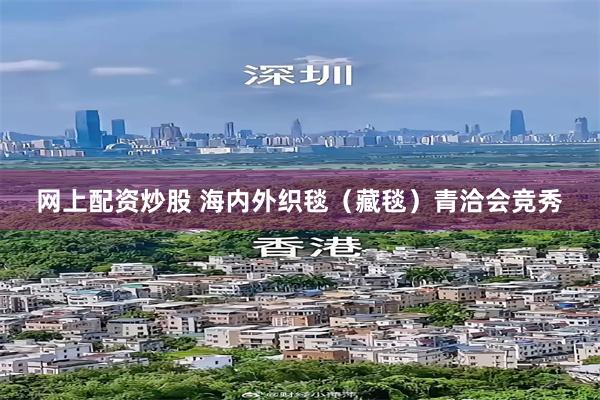 网上配资炒股 海内外织毯（藏毯）青洽会竞秀
