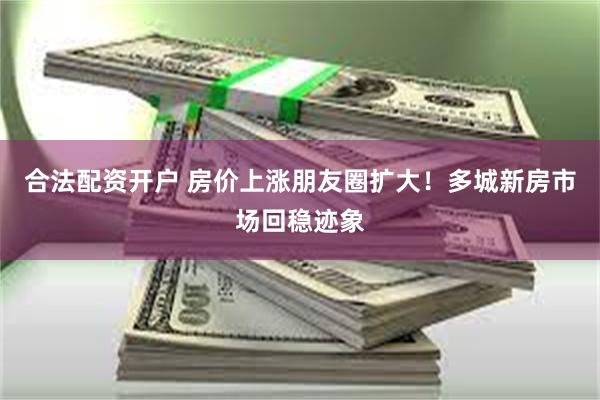 合法配资开户 房价上涨朋友圈扩大！多城新房市场回稳迹象