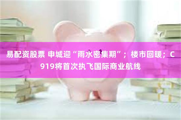 易配资股票 申城迎“雨水密集期”；楼市回暖；C919将首次执飞国际商业航线