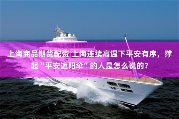 上海商品期货配资 上海连续高温下平安有序，撑起“平安遮阳伞”的人是怎么说的？