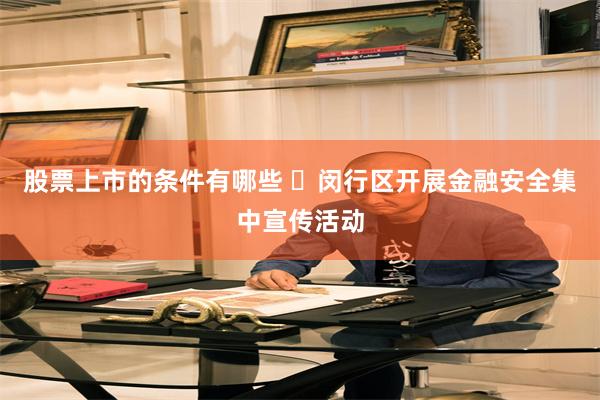 股票上市的条件有哪些 ​闵行区开展金融安全集中宣传活动