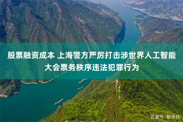 股票融资成本 上海警方严厉打击涉世界人工智能大会票务秩序违法犯罪行为