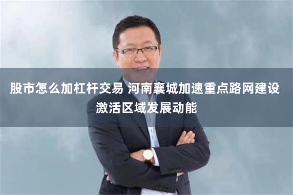 股市怎么加杠杆交易 河南襄城加速重点路网建设 激活区域发展动能