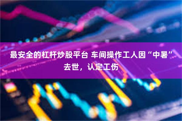 最安全的杠杆炒股平台 车间操作工人因“中暑”去世，认定工伤