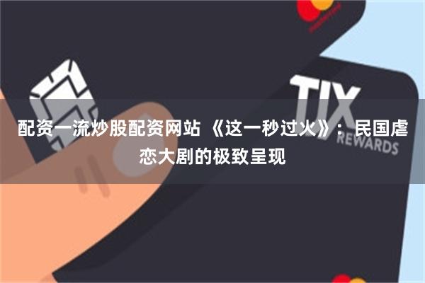 配资一流炒股配资网站 《这一秒过火》:民国虐恋大剧的极致呈现