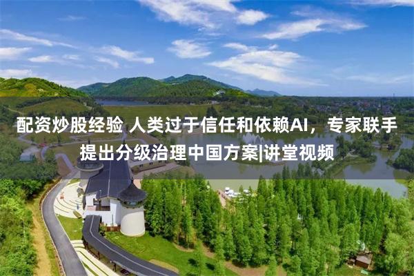 配资炒股经验 人类过于信任和依赖AI，专家联手提出分级治理中国方案|讲堂视频