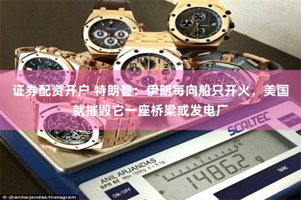证券配资开户 特朗普:伊朗每向船只开火,美国就摧毁它一座桥梁或发电厂