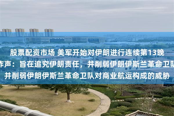 股票配资市场 美军开始对伊朗进行连续第13晚袭击,伊朗多地传出爆炸声:旨在追究伊朗责任,并削弱伊朗伊斯兰革命卫队对商业航运构成的威胁