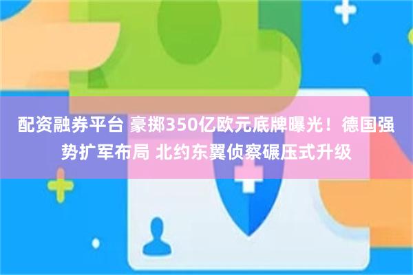 配资融券平台 豪掷350亿欧元底牌曝光!德国强势扩军布局 北约东翼侦察碾压式升级