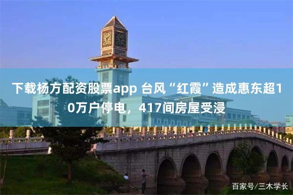 下载杨方配资股票app 台风“红霞”造成惠东超10万户停电，417间房屋受浸