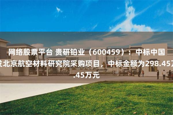 网络股票平台 贵研铂业(600459):中标中国航发北京航空材料研究院采购项目,中标金额为298.45万元