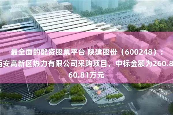 最全面的配资股票平台 陕建股份（600248）：中标西安高新区热力有限公司采购项目，中标金额为260.81万元