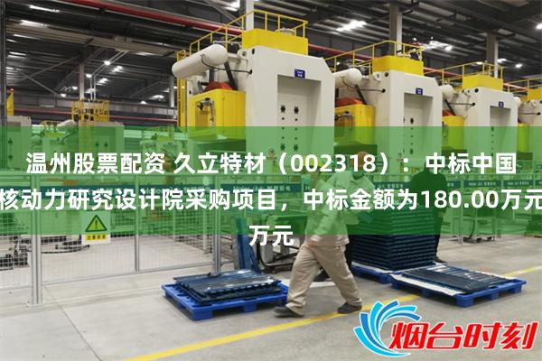 温州股票配资 久立特材（002318）：中标中国核动力研究设计院采购项目，中标金额为180.00万元