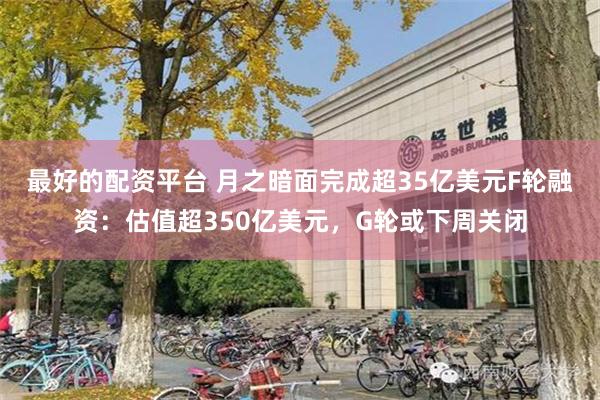 最好的配资平台 月之暗面完成超35亿美元F轮融资：估值超350亿美元，G轮或下周关闭