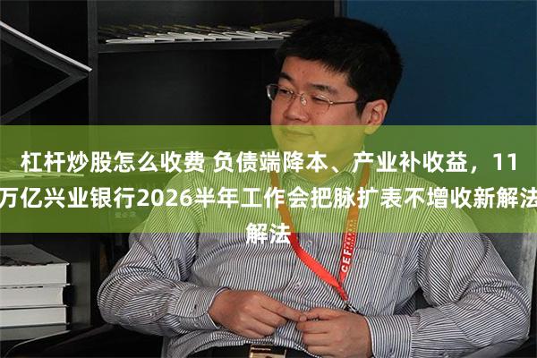 杠杆炒股怎么收费 负债端降本、产业补收益，11万亿兴业银行2026半年工作会把脉扩表不增收新解法