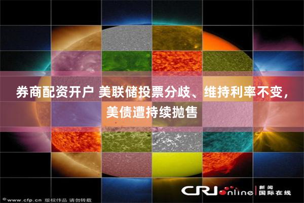 券商配资开户 美联储投票分歧、维持利率不变，美债遭持续抛售