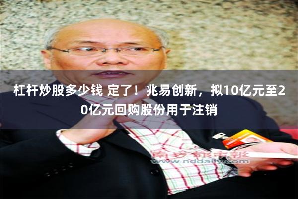 杠杆炒股多少钱 定了！兆易创新，拟10亿元至20亿元回购股份用于注销