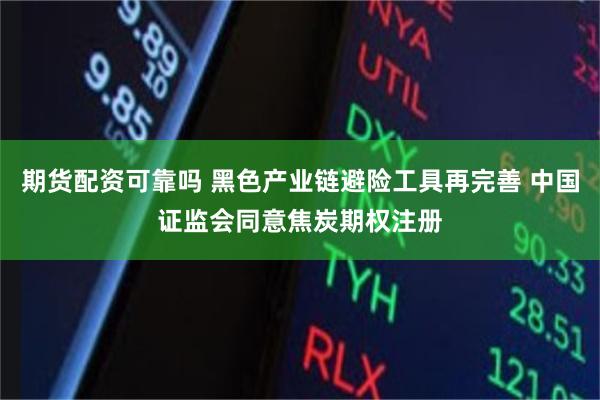 期货配资可靠吗 黑色产业链避险工具再完善 中国证监会同意焦炭期权注册